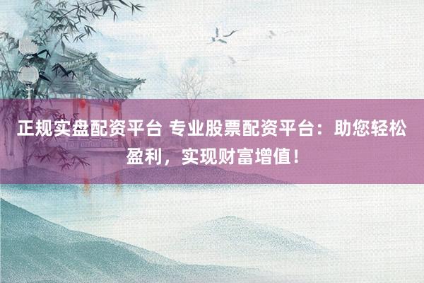 正规实盘配资平台 专业股票配资平台：助您轻松盈利，实现财富增值！
