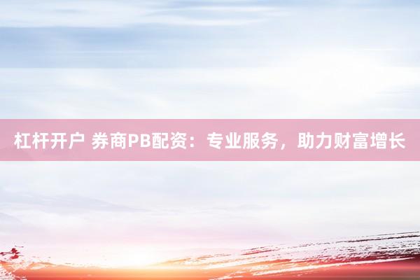 杠杆开户 券商PB配资：专业服务，助力财富增长