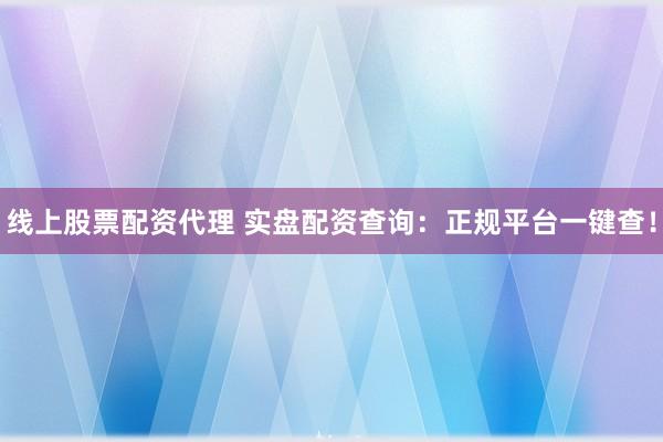 线上股票配资代理 实盘配资查询：正规平台一键查！