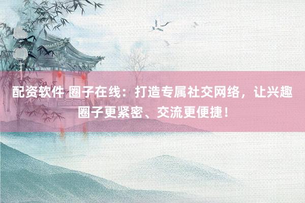 配资软件 圈子在线：打造专属社交网络，让兴趣圈子更紧密、交流更便捷！
