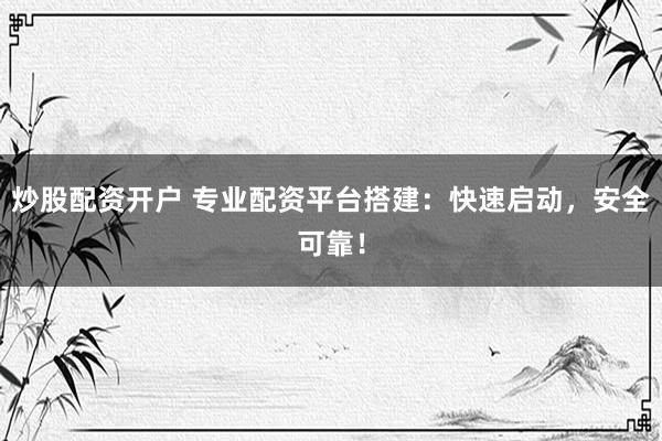 炒股配资开户 专业配资平台搭建：快速启动，安全可靠！