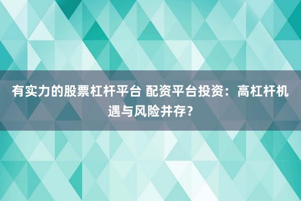 有实力的股票杠杆平台 配资平台投资：高杠杆机遇与风险并存？