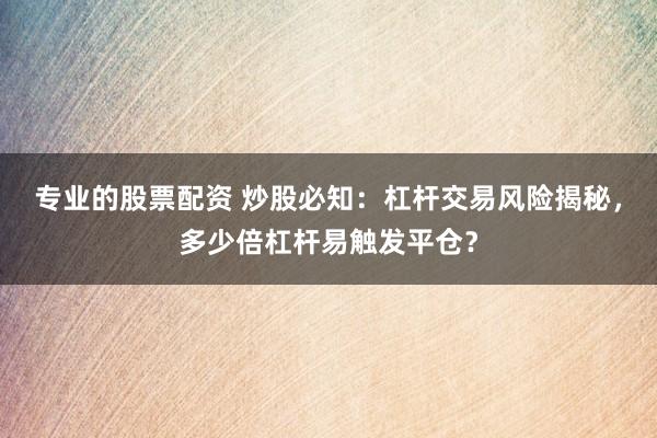 专业的股票配资 炒股必知：杠杆交易风险揭秘，多少倍杠杆易触发平仓？