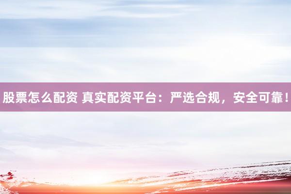 股票怎么配资 真实配资平台：严选合规，安全可靠！