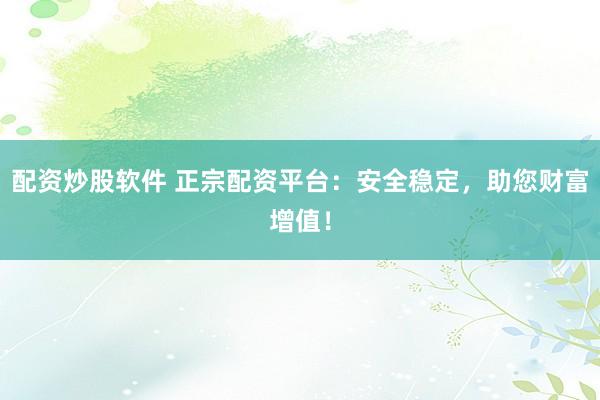 配资炒股软件 正宗配资平台：安全稳定，助您财富增值！