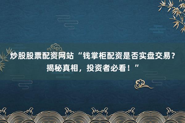 炒股股票配资网站 “钱掌柜配资是否实盘交易？揭秘真相，投资者必看！”