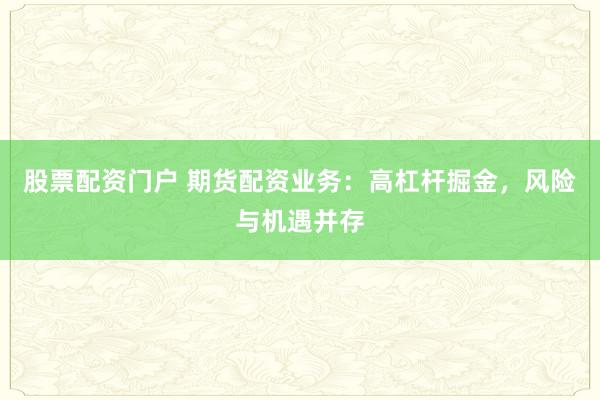 股票配资门户 期货配资业务：高杠杆掘金，风险与机遇并存