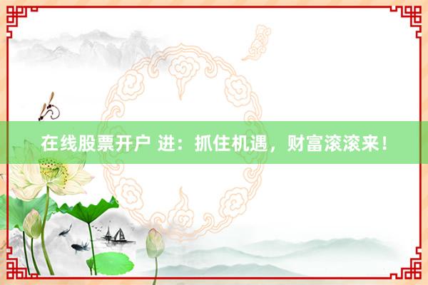 在线股票开户 进：抓住机遇，财富滚滚来！
