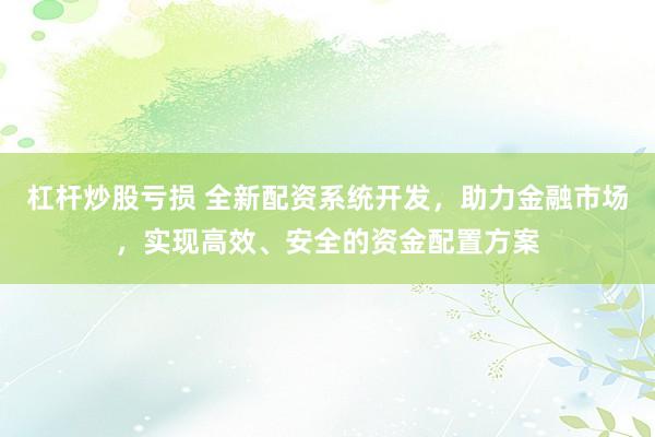 杠杆炒股亏损 全新配资系统开发，助力金融市场，实现高效、安全的资金配置方案