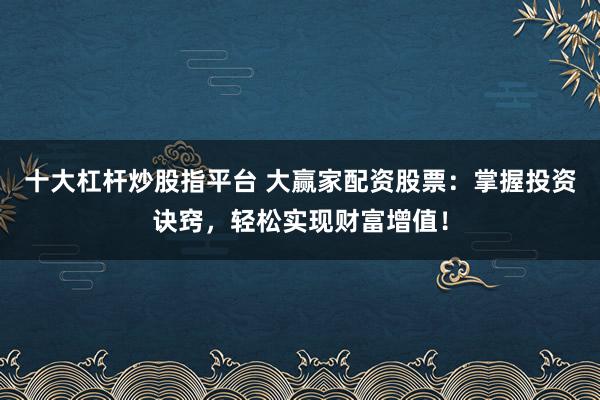 十大杠杆炒股指平台 大赢家配资股票：掌握投资诀窍，轻松实现财富增值！