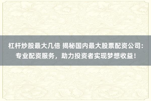 杠杆炒股最大几倍 揭秘国内最大股票配资公司：专业配资服务，助力投资者实现梦想收益！