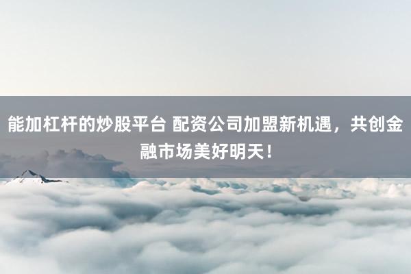能加杠杆的炒股平台 配资公司加盟新机遇，共创金融市场美好明天！