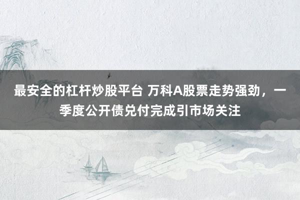 最安全的杠杆炒股平台 万科A股票走势强劲，一季度公开债兑付完成引市场关注