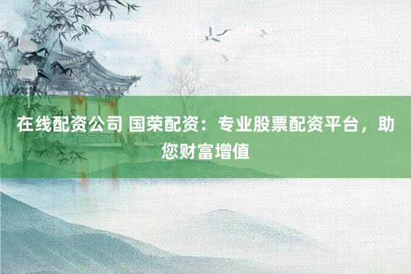 在线配资公司 国荣配资：专业股票配资平台，助您财富增值