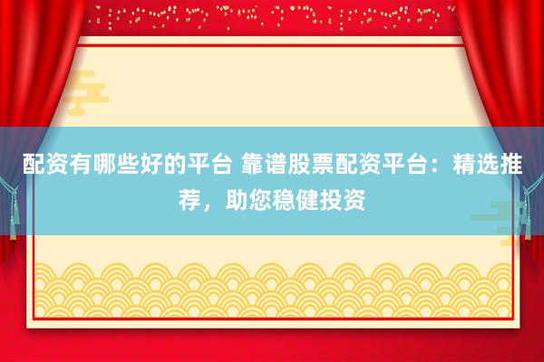 配资有哪些好的平台 靠谱股票配资平台：精选推荐，助您稳健投资