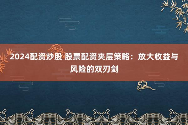 2024配资炒股 股票配资夹层策略：放大收益与风险的双刃剑