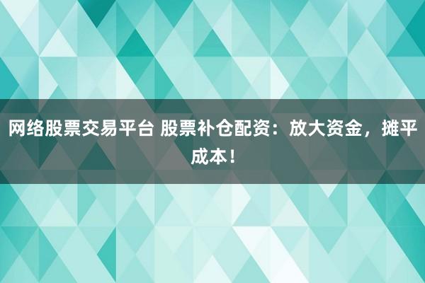 网络股票交易平台 股票补仓配资：放大资金，摊平成本！
