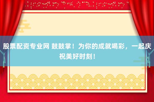 股票配资专业网 鼓鼓掌！为你的成就喝彩，一起庆祝美好时刻！