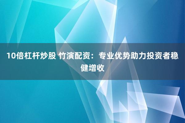 10倍杠杆炒股 竹演配资：专业优势助力投资者稳健增收