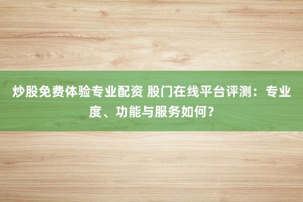 炒股免费体验专业配资 股门在线平台评测：专业度、功能与服务如何？