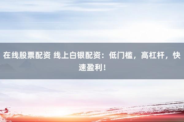 在线股票配资 线上白银配资：低门槛，高杠杆，快速盈利！