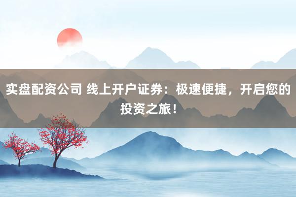 实盘配资公司 线上开户证券：极速便捷，开启您的投资之旅！