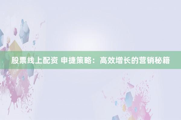 股票线上配资 申捷策略：高效增长的营销秘籍