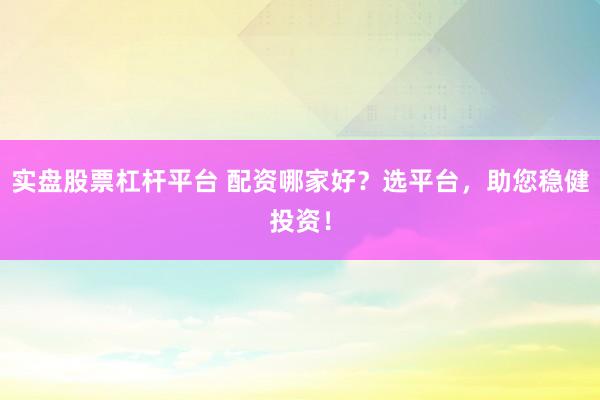 实盘股票杠杆平台 配资哪家好？选平台，助您稳健投资！