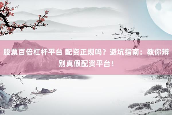 股票百倍杠杆平台 配资正规吗？避坑指南：教你辨别真假配资平台！