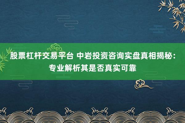 股票杠杆交易平台 中岩投资咨询实盘真相揭秘：专业解析其是否真实可靠