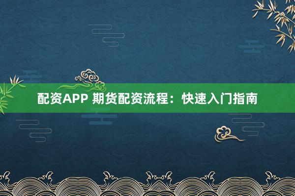 配资APP 期货配资流程：快速入门指南