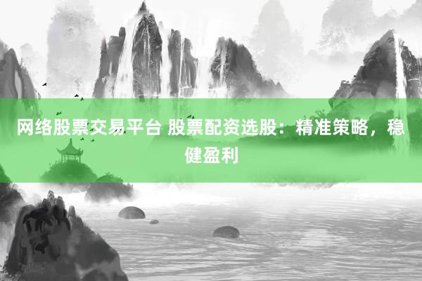 网络股票交易平台 股票配资选股：精准策略，稳健盈利