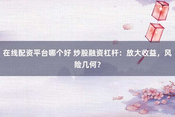在线配资平台哪个好 炒股融资杠杆：放大收益，风险几何？