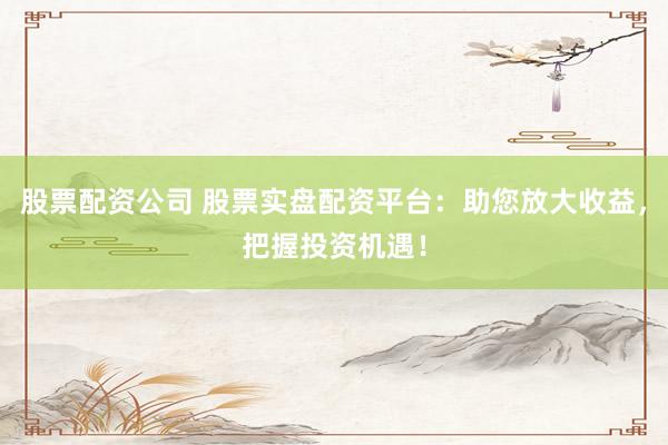 股票配资公司 股票实盘配资平台：助您放大收益，把握投资机遇！