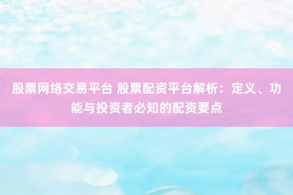 股票网络交易平台 股票配资平台解析：定义、功能与投资者必知的配资要点