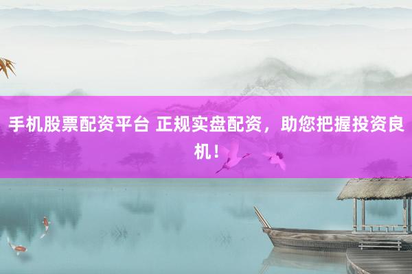 手机股票配资平台 正规实盘配资，助您把握投资良机！