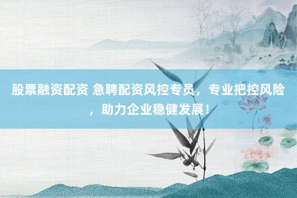 股票融资配资 急聘配资风控专员，专业把控风险，助力企业稳健发展！