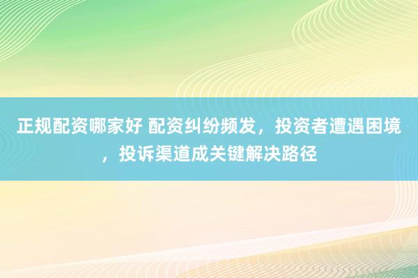 正规配资哪家好 配资纠纷频发，投资者遭遇困境，投诉渠道成关键解决路径