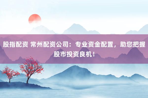 股指配资 常州配资公司：专业资金配置，助您把握股市投资良机！