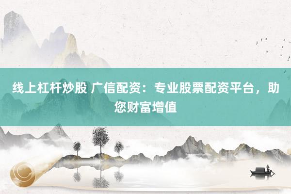 线上杠杆炒股 广信配资：专业股票配资平台，助您财富增值