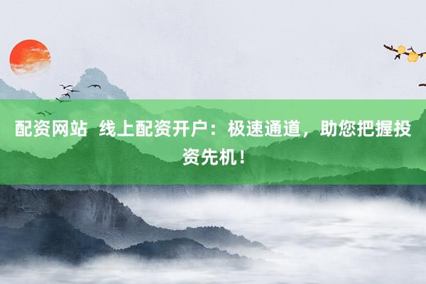 配资网站  线上配资开户：极速通道，助您把握投资先机！