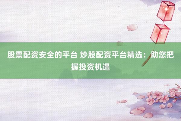 股票配资安全的平台 炒股配资平台精选：助您把握投资机遇