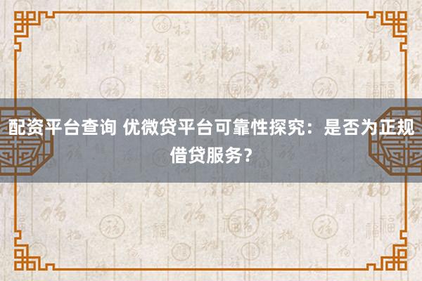 配资平台查询 优微贷平台可靠性探究：是否为正规借贷服务？