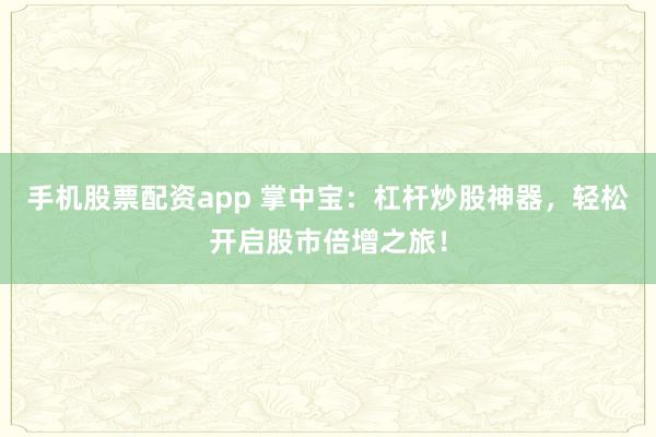 手机股票配资app 掌中宝：杠杆炒股神器，轻松开启股市倍增之旅！