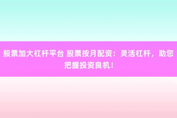 股票加大杠杆平台 股票按月配资：灵活杠杆，助您把握投资良机！