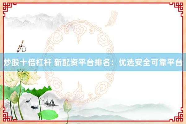 炒股十倍杠杆 新配资平台排名：优选安全可靠平台