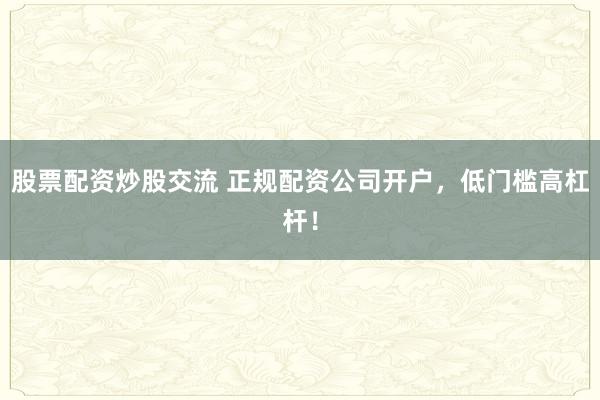 股票配资炒股交流 正规配资公司开户，低门槛高杠杆！