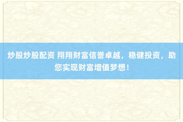 炒股炒股配资 翔翔财富信誉卓越，稳健投资，助您实现财富增值梦想！