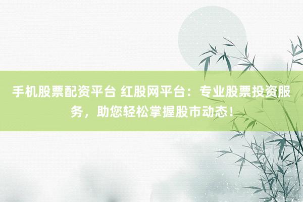 手机股票配资平台 红股网平台：专业股票投资服务，助您轻松掌握股市动态！