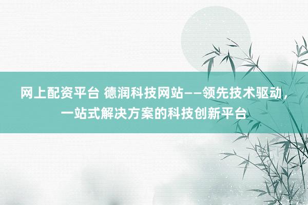网上配资平台 德润科技网站——领先技术驱动，一站式解决方案的科技创新平台